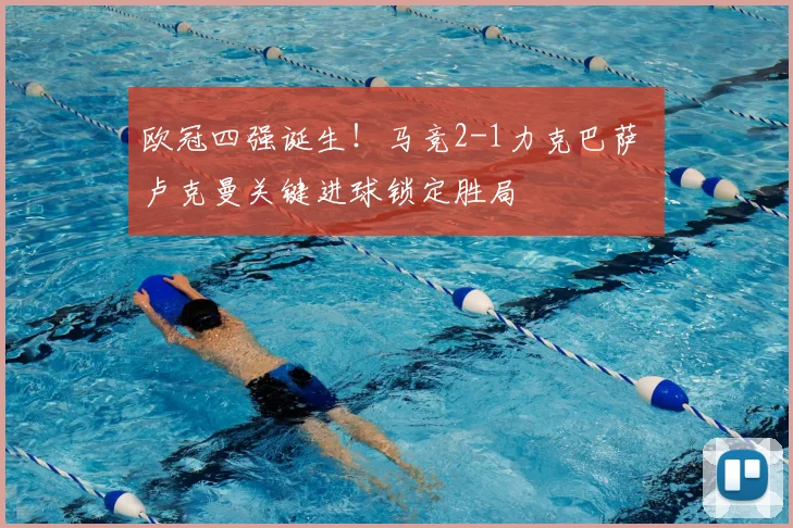 欧冠四强诞生!马竞2-1力克巴萨 卢克曼关键进球锁定胜局