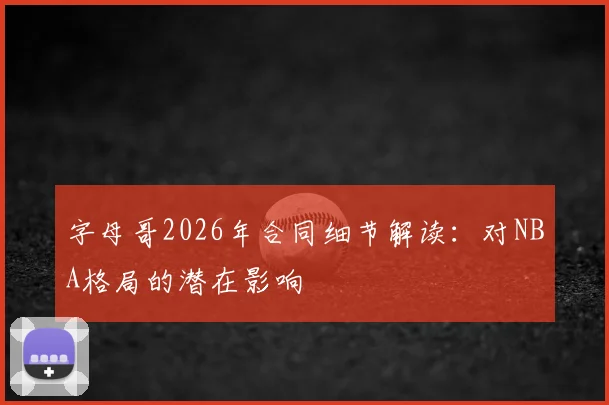 字母哥2026年合同细节解读:对NBA格局的潜在影响