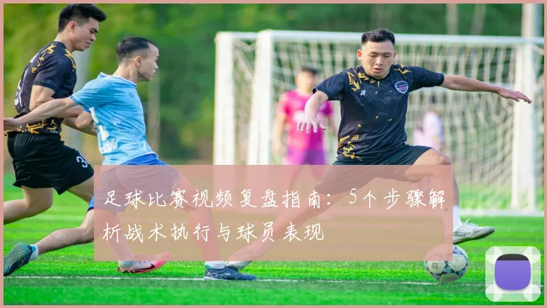 足球比赛视频复盘指南:5个步骤解析战术执行与球员表现