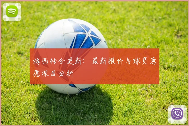 梅西转会更新：最新报价与球员意愿深度分析