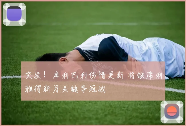 突发!库利巴利伤情更新 将缺席利雅得新月关键争冠战
