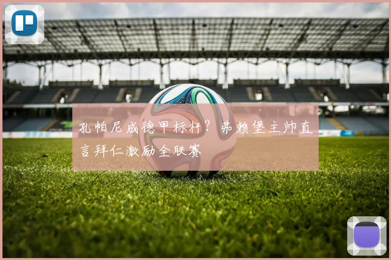 孔帕尼成德甲标杆?弗赖堡主帅直言拜仁激励全联赛