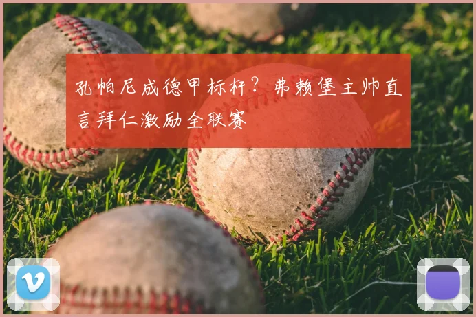 孔帕尼成德甲标杆?弗赖堡主帅直言拜仁激励全联赛