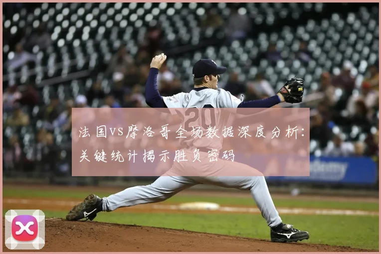法国vs摩洛哥全场数据深度分析:关键统计揭示胜负密码