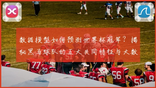 数据模型如何预测世界杯冠军?揭秘黑马球队的五大共同特征与大数据分析实战方法