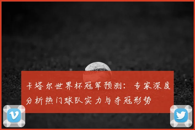 卡塔尔世界杯冠军预测:专家深度分析热门球队实力与夺冠形势