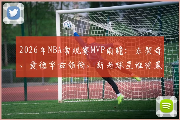 2026年NBA常规赛MVP前瞻：东契奇、爱德华兹领衔，新老球星谁将最终问鼎？