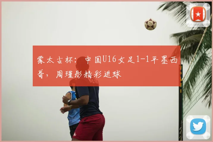 蒙太古杯:中国U16女足1-1平墨西哥,周瑾彤精彩进球