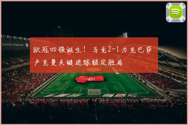欧冠四强诞生!马竞2-1力克巴萨 卢克曼关键进球锁定胜局