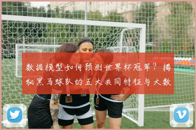 数据模型如何预测世界杯冠军?揭秘黑马球队的五大共同特征与大数据分析实战方法