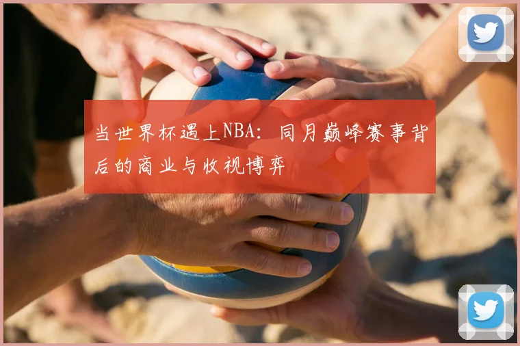 当世界杯遇上NBA：同月巅峰赛事背后的商业与收视博弈