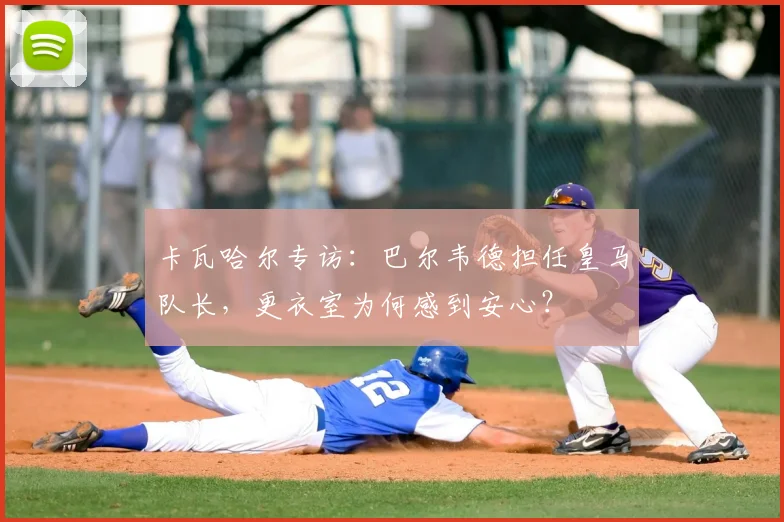 卡瓦哈尔专访:巴尔韦德担任皇马队长,更衣室为何感到安心?