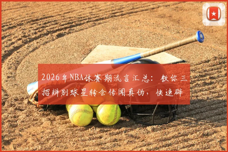 2026年NBA休赛期流言汇总:教你三招辨别球星转会传闻真伪,快速辟谣