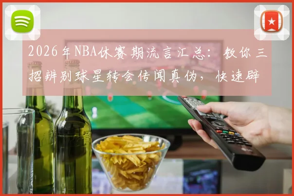 2026年NBA休赛期流言汇总:教你三招辨别球星转会传闻真伪,快速辟谣