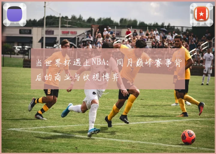 当世界杯遇上NBA:同月巅峰赛事背后的商业与收视博弈
